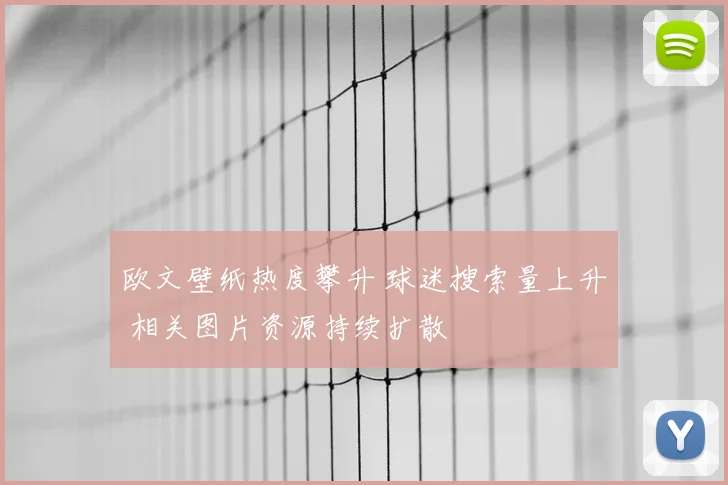 欧文壁纸热度攀升 球迷搜索量上升 相关图片资源持续扩散