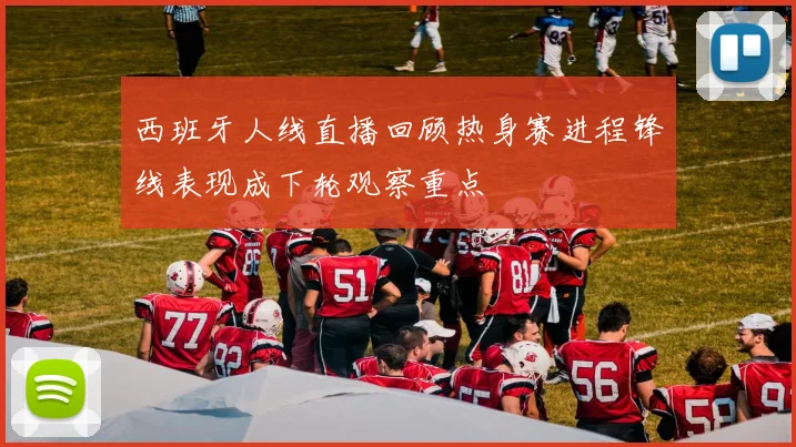 西班牙人线直播回顾热身赛进程锋线表现成下轮观察重点