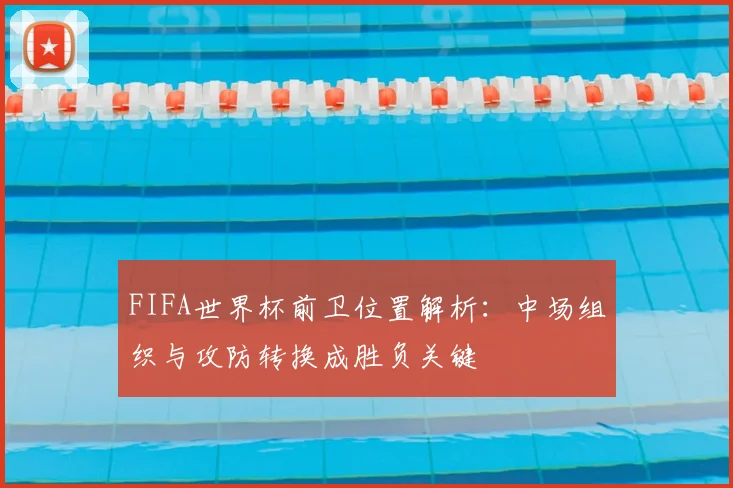 FIFA世界杯前卫位置解析：中场组织与攻防转换成胜负关键