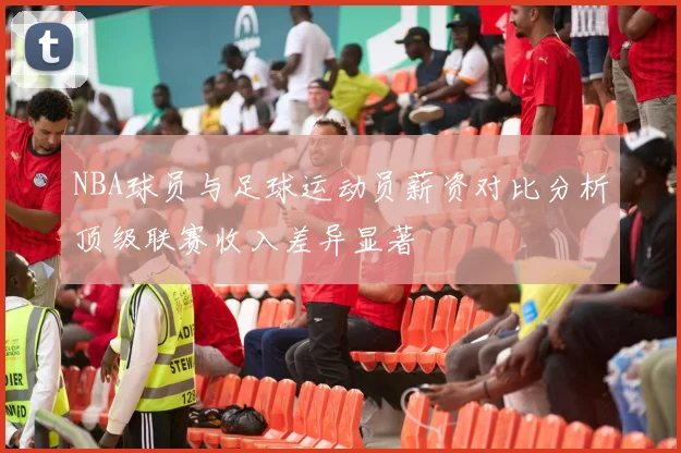 NBA球员与足球运动员薪资对比分析顶级联赛收入差异显著