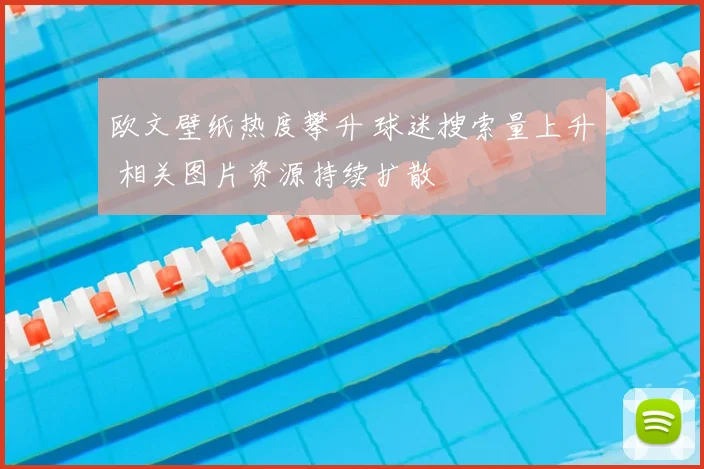 欧文壁纸热度攀升 球迷搜索量上升 相关图片资源持续扩散