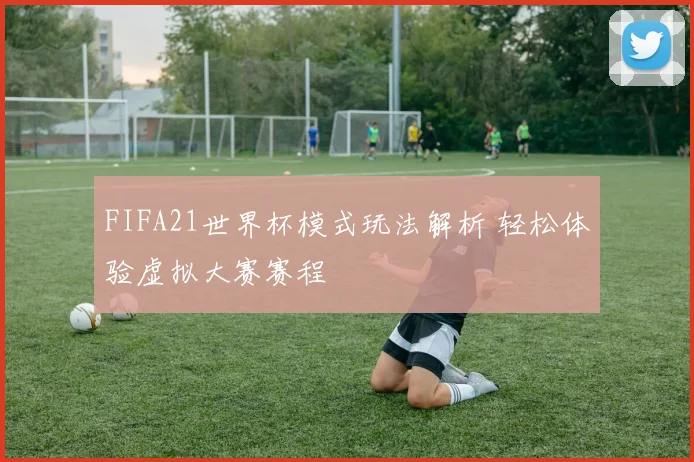 FIFA21世界杯模式玩法解析 轻松体验虚拟大赛赛程