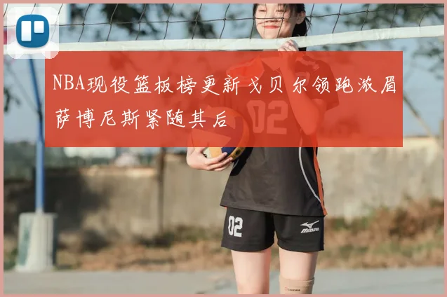 NBA现役篮板榜更新戈贝尔领跑浓眉萨博尼斯紧随其后