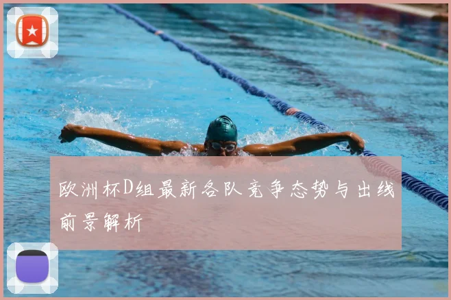 欧洲杯D组最新各队竞争态势与出线前景解析