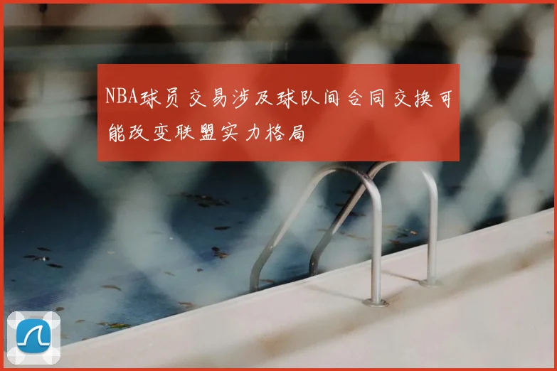 NBA球员交易涉及球队间合同交换可能改变联盟实力格局