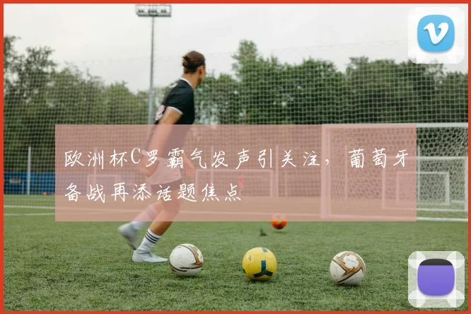 欧洲杯C罗霸气发声引关注，葡萄牙备战再添话题焦点