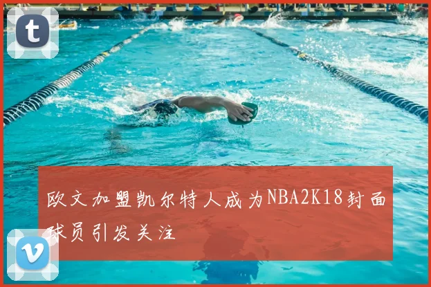 欧文加盟凯尔特人成为NBA2K18封面球员引发关注