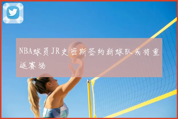 NBA球员JR史密斯签约新球队或将重返赛场
