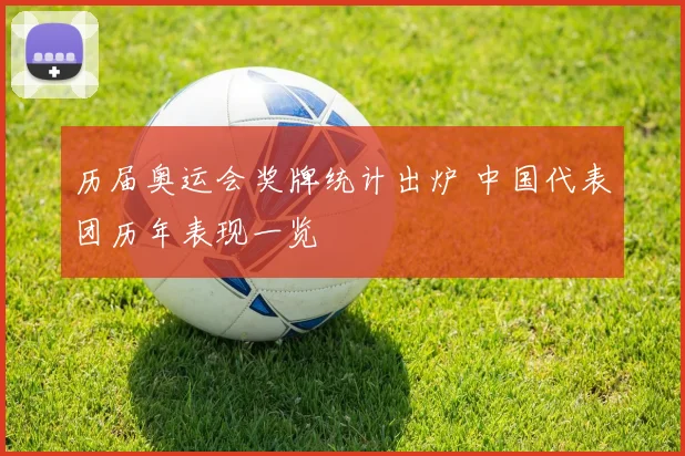 历届奥运会奖牌统计出炉 中国代表团历年表现一览