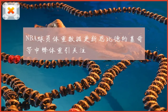 NBA球员体重数据更新恩比德约基奇等中锋体重引关注