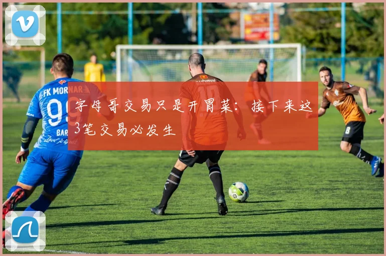字母哥交易只是开胃菜：接下来这3笔交易必发生