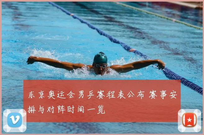 东京奥运会男乒赛程表公布 赛事安排与对阵时间一览